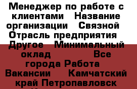 Менеджер по работе с клиентами › Название организации ­ Связной › Отрасль предприятия ­ Другое › Минимальный оклад ­ 25 500 - Все города Работа » Вакансии   . Камчатский край,Петропавловск-Камчатский г.